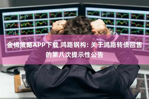金橘策略APP下载 鸿路钢构: 关于鸿路转债回售的第八次提示性公告