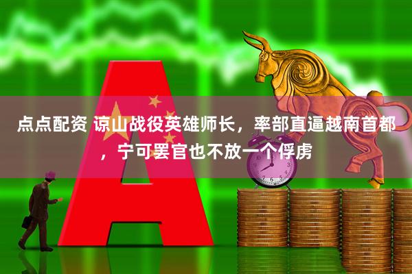 点点配资 谅山战役英雄师长，率部直逼越南首都，宁可罢官也不放一个俘虏