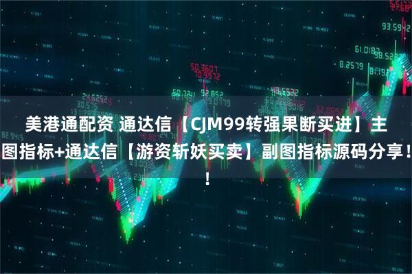 美港通配资 通达信【CJM99转强果断买进】主图指标+通达信【游资斩妖买卖】副图指标源码分享！