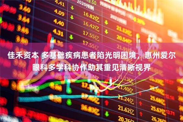 佳禾资本 多基础疾病患者陷光明困境，惠州爱尔眼科多学科协作助其重见清晰视界