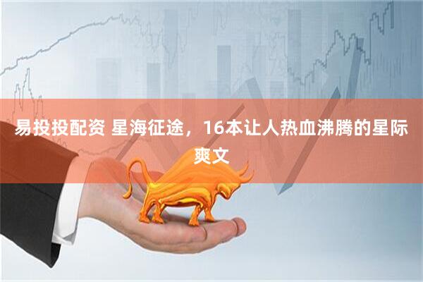 易投投配资 星海征途，16本让人热血沸腾的星际爽文