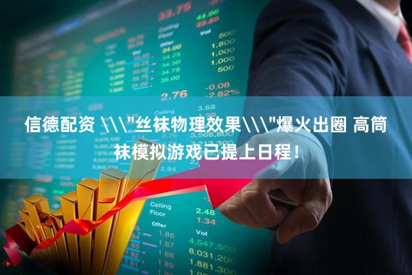 信德配资 \＂丝袜物理效果\＂爆火出圈 高筒袜模拟游戏已提上日程！