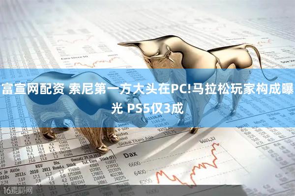 富宣网配资 索尼第一方大头在PC!马拉松玩家构成曝光 PS5仅3成