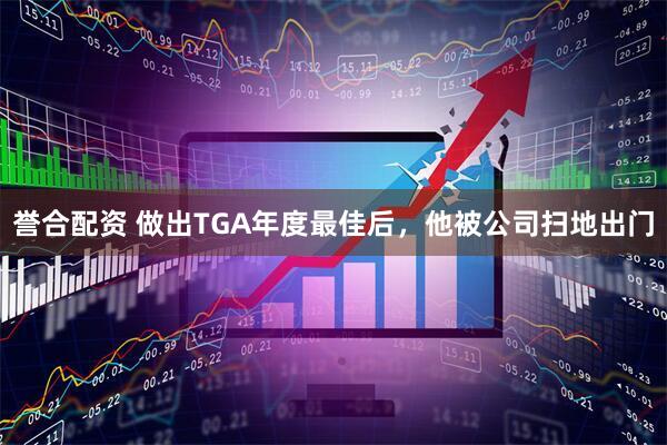 誉合配资 做出TGA年度最佳后，他被公司扫地出门