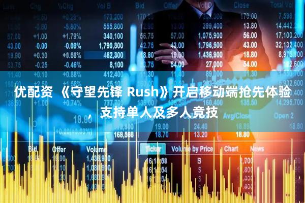 优配资 《守望先锋 Rush》开启移动端抢先体验，支持单人及多人竞技