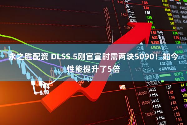 永之胜配资 DLSS 5刚官宣时需两块5090！如今性能提升了5倍